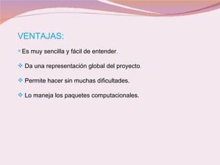 VENTAJAS: Es muy sencilla y fácil de entender .  Da una representación global del proyecto . Permite hacer sin muchas dificultades.   Lo maneja los paquetes computacionales . 