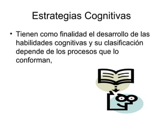 Estrategias Cognitivas
• Tienen como finalidad el desarrollo de las
  habilidades cognitivas y su clasificación
  depende de los procesos que lo
  conforman,
 