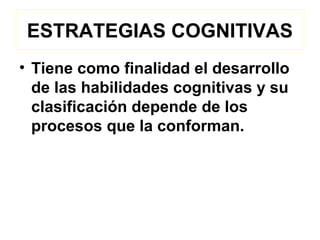 ESTRATEGIAS COGNITIVAS
• Tiene como finalidad el desarrollo
  de las habilidades cognitivas y su
  clasificación depende de los
  procesos que la conforman.
 