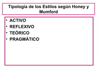Tipología de los Estilos según Honey y
                   Mumford
•   ACTIVO
•   REFLEXIVO
•   TEÓRICO
•   PRAGMÁTICO
 