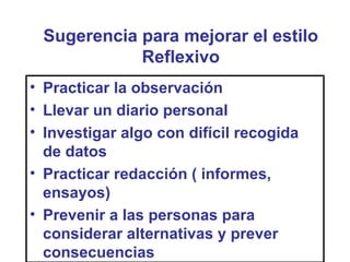 Sugerencia para mejorar el estilo
            Reflexivo
• Practicar la observación
• Llevar un diario personal
• Investigar algo con difícil recogida
  de datos
• Practicar redacción ( informes,
  ensayos)
• Prevenir a las personas para
  considerar alternativas y prever
  consecuencias
 
