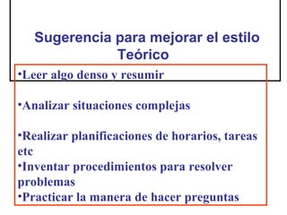 Sugerencia para mejorar el estilo
              Teórico
•Leer algo denso y resumir

•Analizar situaciones complejas

•Realizar planificaciones de horarios, tareas
etc
•Inventar procedimientos para resolver
problemas
•Practicar la manera de hacer preguntas
 