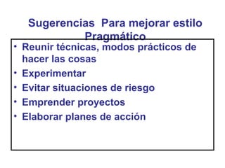 Sugerencias Para mejorar estilo
           Pragmático
• Reunir técnicas, modos prácticos de
  hacer las cosas
• Experimentar
• Evitar situaciones de riesgo
• Emprender proyectos
• Elaborar planes de acción
 