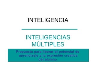INTELIGENCIA

     INTELIGENCIAS
       MÚLTIPLES
Propuesta para liberar el potencial de
 aprendizaje y la expresión creativa
            del alumno
 