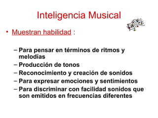 Inteligencia Musical
• Muestran habilidad :

  – Para pensar en términos de ritmos y
    melodías
  – Producción de tonos
  – Reconocimiento y creación de sonidos
  – Para expresar emociones y sentimientos
  – Para discriminar con facilidad sonidos que
    son emitidos en frecuencias diferentes
 