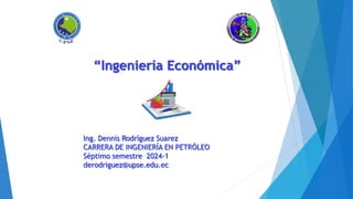 “Ingeniería Económica”
Ing. Dennis Rodríguez Suarez
CARRERA DE INGENIERÍA EN PETRÓLEO
Séptimo semestre 2024-1
derodriguez@upse.edu.ec
 