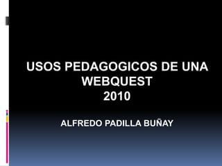 USOS PEDAGOGICOS DE UNA WEBQUEST 2010 ALFREDO PADILLA BUÑAY 