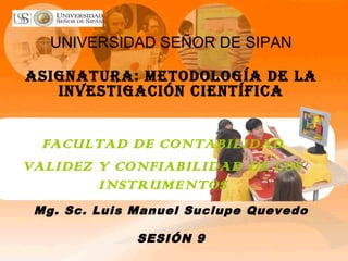 UNIVERSIDAD SEÑOR DE SIPAN
ASIGNATURA: METODOLOGÍA DE LA
INVESTIGACIÓN CIENTÍFICA
FACULTAD DE CONTABILIDAD
VALIDEZ Y CONFIABILIDAD DE LOS
INSTRUMENTOS
Mg. Sc. Luis Manuel Suclupe Quevedo
SESIÓN 9
 