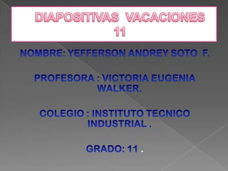 DIAPOSITIVAS  VACACIONES       11 NOMBRE: YEFFERSON ANDREY SOTO  F. PROFESORA : VICTORIA EUGENIA WALKER. COLEGIO : INSTITUTO TECNICO INDUSTRIAL . GRADO: 11 . 