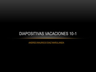ANDRES MAURICIO DIAZ MARULANDA Diapositivas vacaciones 10-1 