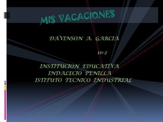 MIS  VACACIONES DAVINSON  A.  GARCIA                                                   10-2               INSTITUCION  EDUCATIVA                        INDALECIO  PENILLA             ISTITUTO  TECNICO  INDUSTRIAL 