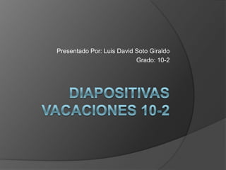 Presentado Por: Luis David Soto Giraldo Grado: 10-2 Diapositivas vacaciones 10-2 
