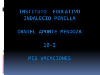 INSTITUTO  EDUCATIVO INDALECIO PENILLADANIEL APONTE MENDOZA10-2MIS VACACIONES 