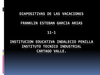 DIAPOSITIVAS DE LAS VACACIONESFRANKLIN ESTEBAN GARCIA ARIAS11-1INSTITUCION EDUCATIVA INDALECIO PENILLAINSTITUTO TECNICO INDUSTRIALCARTAGO VALLE. 