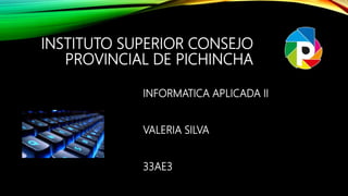 INSTITUTO SUPERIOR CONSEJO
PROVINCIAL DE PICHINCHA
INFORMATICA APLICADA II
VALERIA SILVA
33AE3
 