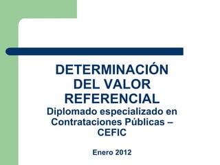 DETERMINACIÓN
   DEL VALOR
  REFERENCIAL
Diplomado especializado en
 Contrataciones Públicas –
          CEFIC
         Enero 2012
 