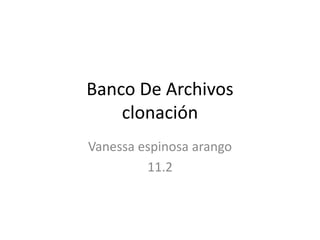 Banco De Archivos 
clonación 
Vanessa espinosa arango 
11.2 
 