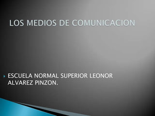 LOS MEDIOS DE COMUNICACION ESCUELA NORMAL SUPERIOR LEONOR ALVAREZ PINZON. 
