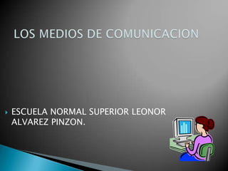 LOS MEDIOS DE COMUNICACION ESCUELA NORMAL SUPERIOR LEONOR ALVAREZ PINZON. 