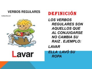 VERBOS REGULARES
                   DEFINICIÓN
                   LOS VERBOS
                     REGULARES SON
                     AQUELLOS QUE
 L AVA R             AL CONJUGARSE
                     NO CAMBIA SU
                     RAIZ . EJEMPLO:
                   LAVAR
                   ELLA LAVÓ SU
                     ROPA
 