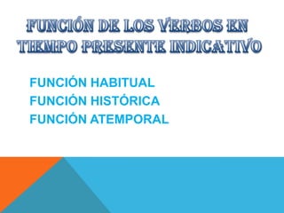 FUNCIÓN HABITUAL
FUNCIÓN HISTÓRICA
FUNCIÓN ATEMPORAL
 