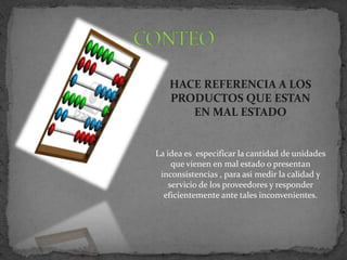 CONTEOHACE REFERENCIA A LOS PRODUCTOS QUE ESTAN EN MAL ESTADOLa idea es especificar la cantidad de unidades que vienen en mal estado o presentan inconsistencias , para asi medir la calidad y servicio de los proveedores y responder eficientemente ante tales inconvenientes.