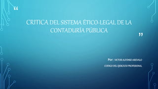 “
”
CRITICA DEL SISTEMA ÉTICO-LEGAL DE LA
CONTADURÍA PÚBLICA
Por: VICTORALFONSOAREVALO
CODIGODELEJERCICIOPROFESIONAL
 