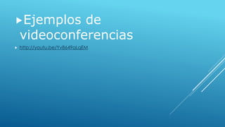Ejemplos de 
videoconferencias 
 http://youtu.be/Yv8649aLqEM 
