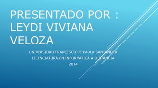 PRESENTADO POR : 
LEYDI VIVIANA 
VELOZA 
UNIVERSIDAD FRANCISCO DE PAULA SANTANDER 
LICENCIATURA EN INFORMATICA A DISTANCIA 
2014 
 