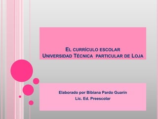 EL CURRÍCULO ESCOLAR
UNIVERSIDAD TÉCNICA PARTICULAR DE LOJA




      Elaborado por Bibiana Pardo Guarín
              Lic. Ed. Preescolar
 