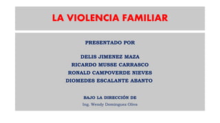 LA VIOLENCIA FAMILIAR
PRESENTADO POR
DELIS JIMENEZ MAZA
RICARDO MUSSE CARRASCO
RONALD CAMPOVERDE NIEVES
DIOMEDES ESCALANTE ABANTO
BAJO LA DIRECCIÓN DE
Ing. Wendy Domínguez Oliva
 
