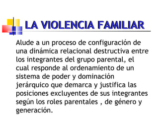 LA VIOLENCIA FAMILIAR
Alude a un proceso de configuración de
una dinámica relacional destructiva entre
los integrantes del...