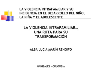LA VIOLENCIA INTRAFAMILIAR Y SU
INCIDENCIA EN EL DESARROLLO DEL NIÑO,
LA NIÑA Y EL ADOLESCENTE
LA VIOLENCIA INTRAFAMILIAR…...