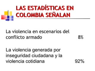 LAS ESTADÍSTICAS EN
COLOMBIA SEÑALAN
La violencia en escenarios del
conflicto armado 8%
La violencia generada por
inseguri...
