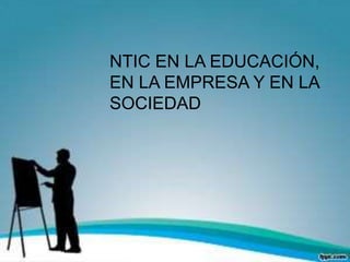 NTIC EN LA EDUCACIÓN,
EN LA EMPRESA Y EN LA
SOCIEDAD
 