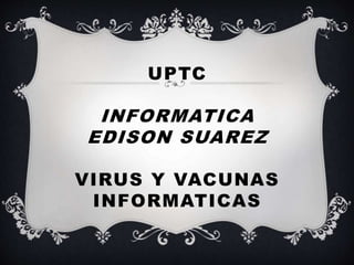 UPTC
INFORMATICA
EDISON SUAREZ
VIRUS Y VACUNAS
INFORMATICAS
 