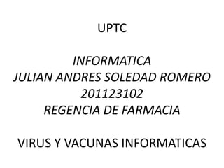 UPTC

         INFORMATICA
JULIAN ANDRES SOLEDAD ROMERO
           201123102
     REGENCIA DE FARMACIA

VIRUS Y VACUNAS INFORMATICAS
 