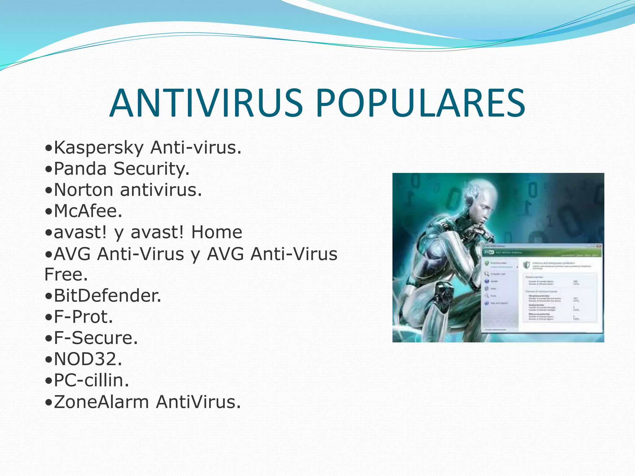 ANTIVIRUS POPULARES
•Kaspersky Anti-virus.
•Panda Security.
•Norton antivirus.
•McAfee.
•avast! y avast! Home
•AVG Anti-Virus y AVG Anti-Virus
Free.
•BitDefender.
•F-Prot.
•F-Secure.
•NOD32.
•PC-cillin.
•ZoneAlarm AntiVirus.
 