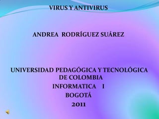 VIRUS Y ANTIVIRUS



     ANDREA RODRÍGUEZ SUÁREZ




UNIVERSIDAD PEDAGÓGICA Y TECNOLÓGICA
             DE COLOMBIA
           INFORMATICA I
              BOGOTÁ
                2011
 