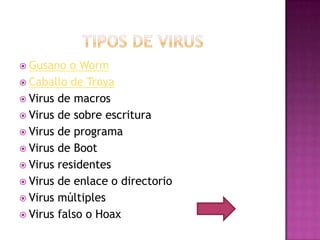  Gusano   o Worm
 Caballo de Troya
 Virus de macros
 Virus de sobre escritura
 Virus de programa
 Virus de Boot
 Virus residentes
 Virus de enlace o directorio
 Virus múltiples
 Virus falso o Hoax
 