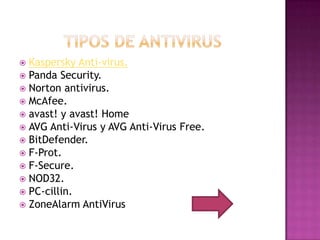  Kaspersky Anti-virus.
 Panda Security.
 Norton antivirus.
 McAfee.
 avast! y avast! Home
 AVG Anti-Virus y AVG Anti-Virus Free.
 BitDefender.
 F-Prot.
 F-Secure.
 NOD32.
 PC-cillin.
 ZoneAlarm AntiVirus
 
