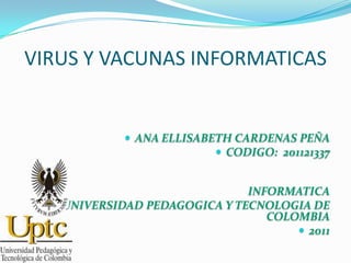 VIRUS Y VACUNAS INFORMATICAS


             ANA ELLISABETH CARDENAS PEÑA
                           CODIGO: 201121337


                               INFORMATICA
   UNIVERSIDAD PEDAGOGICA Y TECNOLOGIA DE
                                  COLOMBIA
                                       2011
 