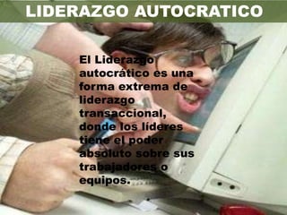 LIDERAZGO AUTOCRATICO

    El Liderazgo
    autocrático es una
    forma extrema de
    liderazgo
    transaccional,
    donde los líderes
    tiene el poder
    absoluto sobre sus
    trabajadores o
    equipos.
 