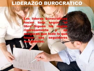 LIDERAZGO BUROCRATICO


   Los líderes burocráticos
   hacen todo según "el
   libro".Siguen las reglas
   rigurosamente    y    se
   aseguran que todo lo que
   hagan sus seguidores
   sea preciso.
 