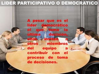 LIDER PARTICIPATIVO O DEMOCRATICO


        A pesar que es el
        líder democrático
        el que toma la
        última    decisión,
        ellos   invitan   a
        otros     miembros
        del    equipo     a
        contribuir con el
        proceso de toma
        de decisiones.
 