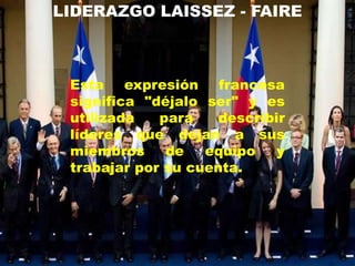 LIDERAZGO LAISSEZ - FAIRE



 Esta expresión francesa
 significa "déjalo ser" y es
 utilizada   para    describir
 líderes que dejan a sus
 miembros     de   equipo   y
 trabajar por su cuenta.
 
