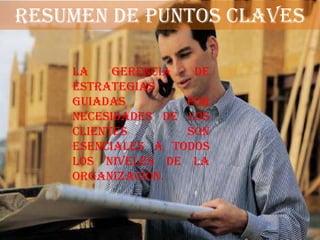 RESUMEN DE PUNTOS CLAVES

    La    gerencia  de
    estrategias
    guiadas        por
    necesidades de los
    clientes       son
    esenciales a todos
    los niveles de la
    organización.
 
