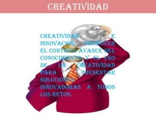 CREATIVIDAD

Creatividad          e
innovación: promover
el continuo avance del
conocimiento y el uso
de    la   creatividad
para         presentar
soluciones
innovadoras a todos
los retos.
 
