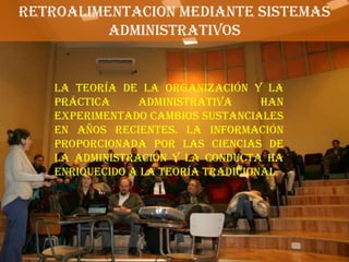 RETROALIMENTACION MEDIANTE SISTEMAS
          ADMINISTRATIVOS


    La teoría de la organización y la
    práctica     administrativa      han
    experimentado cambios sustanciales
    en años recientes. La información
    proporcionada por las ciencias de
    la administración y la conducta ha
    enriquecido a la teoría tradicional.
 
