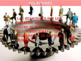 RELACIONES


Las relaciones son los
enlaces que vinculan
entre sí a los objetos
o   subsistemas    que
componen a un sistema
complejo.
 